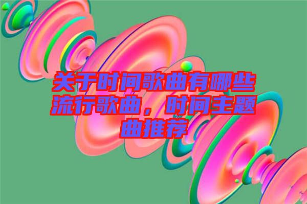 關(guān)于時(shí)間歌曲有哪些流行歌曲，時(shí)間主題曲推薦