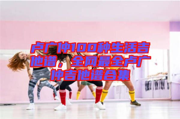 盧廣仲100種生活吉他譜，全網(wǎng)最全盧廣仲吉他譜合集