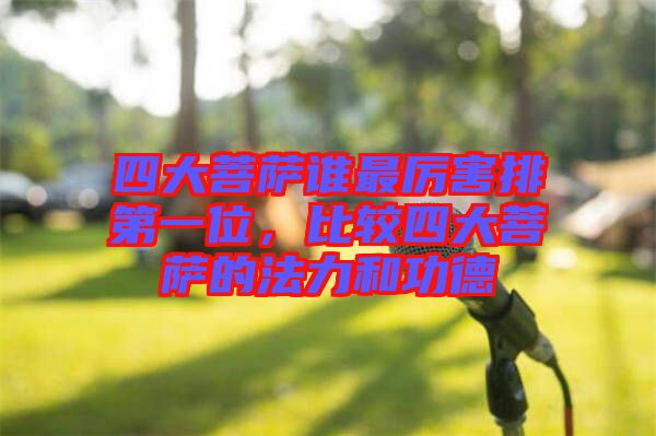 四大菩薩誰最厲害排第一位，比較四大菩薩的法力和功德