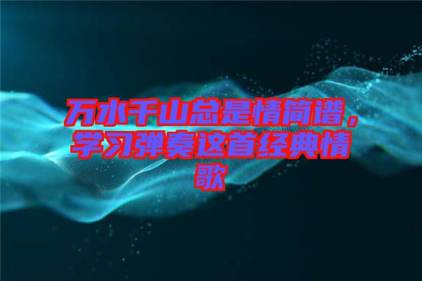 萬水千山總是情簡譜，學習彈奏這首經(jīng)典情歌