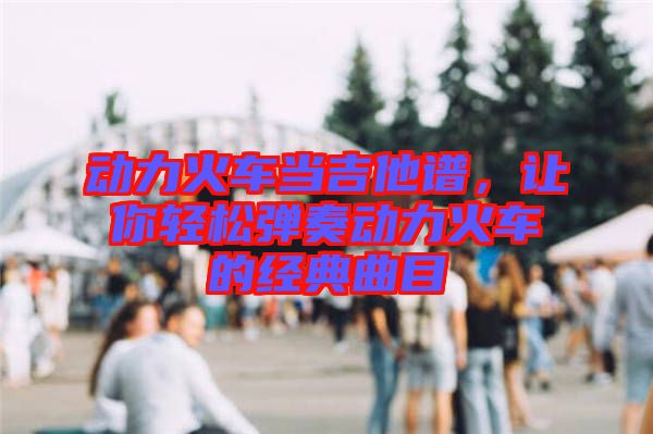 動(dòng)力火車當(dāng)吉他譜，讓你輕松彈奏動(dòng)力火車的經(jīng)典曲目