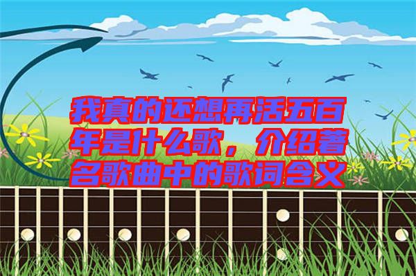 我真的還想再活五百年是什么歌，介紹著名歌曲中的歌詞含義