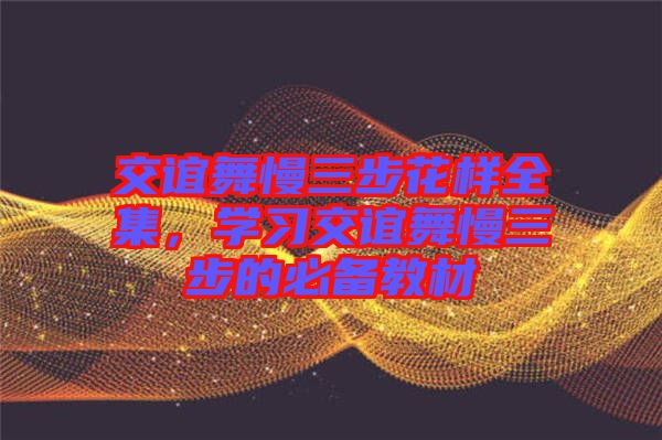 交誼舞慢三步花樣全集，學(xué)習(xí)交誼舞慢三步的必備教材