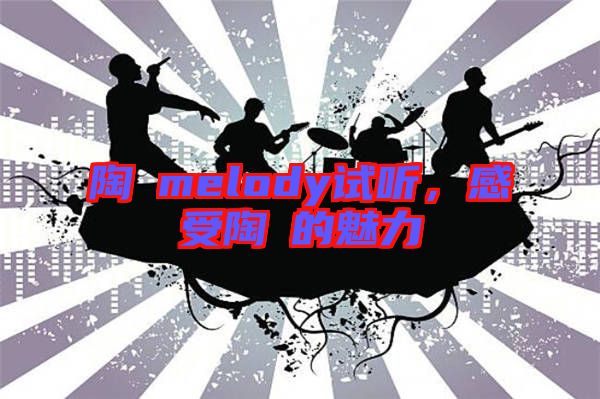 陶喆melody試聽，感受陶喆的魅力