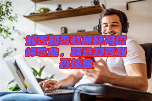 知否知否趙麗穎馮紹峰歌曲，精選知否知否插曲