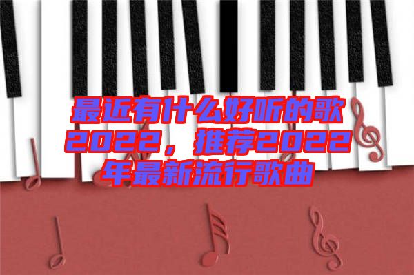 最近有什么好聽的歌2022，推薦2022年最新流行歌曲