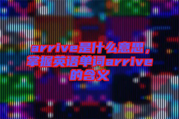 arrive是什么意思，掌握英語單詞arrive的含義