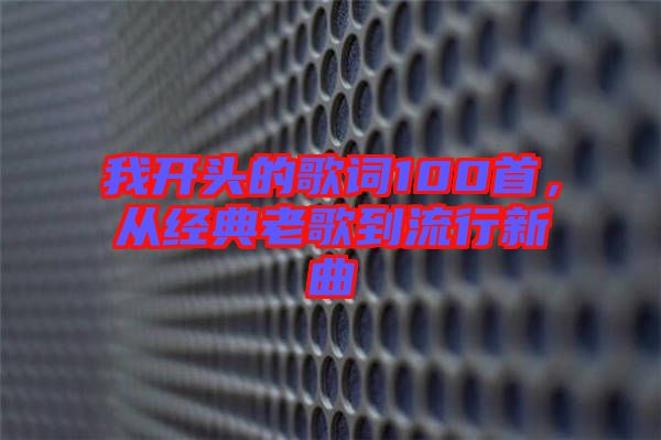 我開頭的歌詞100首，從經(jīng)典老歌到流行新曲