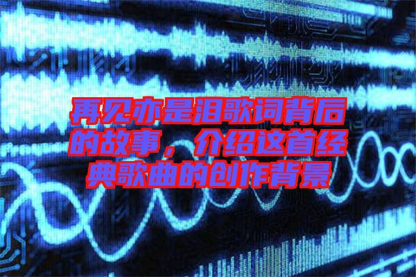 再見亦是淚歌詞背后的故事，介紹這首經(jīng)典歌曲的創(chuàng)作背景