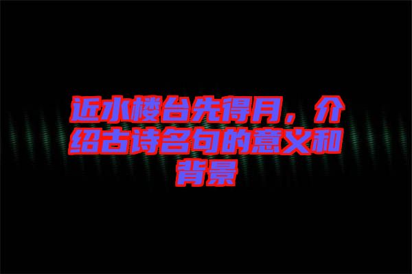 近水樓臺先得月，介紹古詩名句的意義和背景
