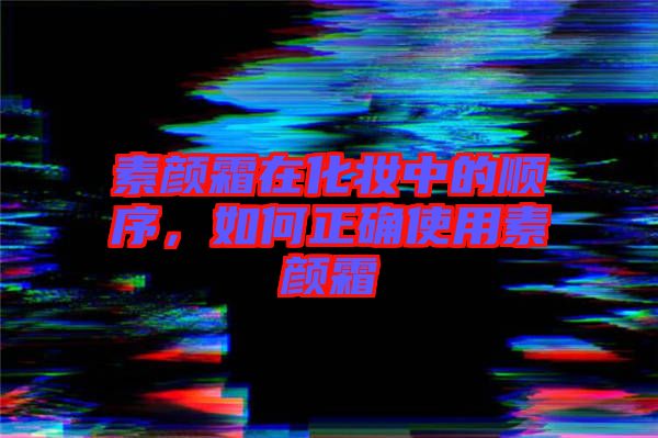 素顏霜在化妝中的順序，如何正確使用素顏霜
