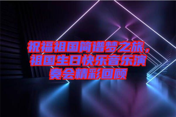 祝福祖國(guó)簡(jiǎn)譜夢(mèng)之旅，祖國(guó)生日快樂(lè)音樂(lè)演奏會(huì)精彩回顧