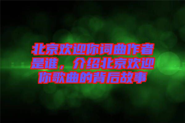北京歡迎你詞曲作者是誰，介紹北京歡迎你歌曲的背后故事