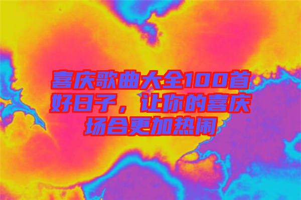 喜慶歌曲大全100首好日子，讓你的喜慶場合更加熱鬧