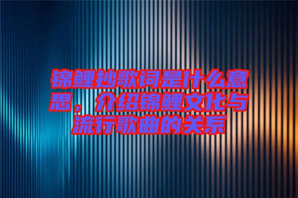 錦鯉抄歌詞是什么意思，介紹錦鯉文化與流行歌曲的關(guān)系