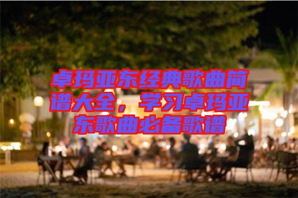 卓瑪亞東經(jīng)典歌曲簡譜大全，學(xué)習(xí)卓瑪亞東歌曲必備歌譜