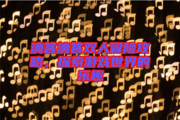 滴答滴答雙人冒險攻略，探索游戲世界的樂趣