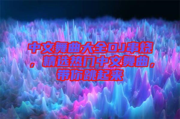中文舞曲大全DJ串燒，精選熱門(mén)中文舞曲，帶你跳起來(lái)