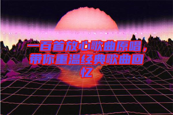 一百首放心歌曲原唱，帶你重溫經(jīng)典歌曲回憶