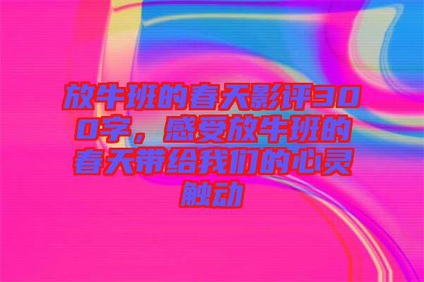 放牛班的春天影評300字，感受放牛班的春天帶給我們的心靈觸動