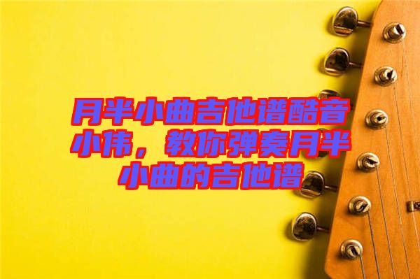 月半小曲吉他譜酷音小偉，教你彈奏月半小曲的吉他譜