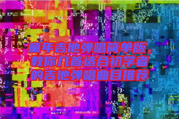 童年吉他彈唱簡(jiǎn)單版，教你幾首適合初學(xué)者的吉他彈唱曲目推薦
