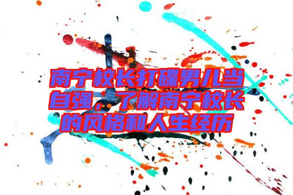 南寧校長打碟男兒當(dāng)自強，了解南寧校長的風(fēng)格和人生經(jīng)歷