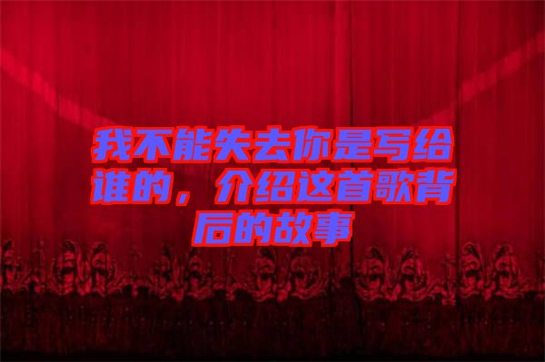 我不能失去你是寫給誰的，介紹這首歌背后的故事