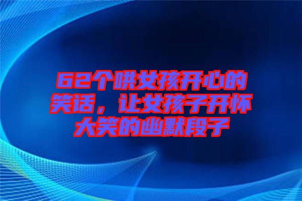 62個哄女孩開心的笑話，讓女孩子開懷大笑的幽默段子