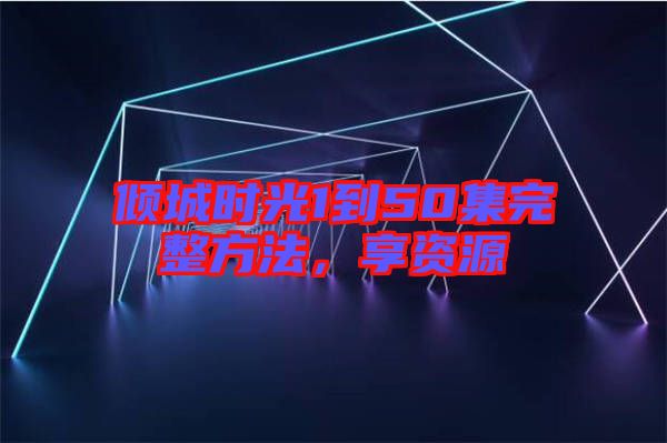 傾城時光1到50集完整方法，享資源