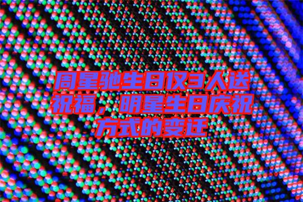 周星馳生日僅3人送祝福，明星生日慶祝方式的變遷