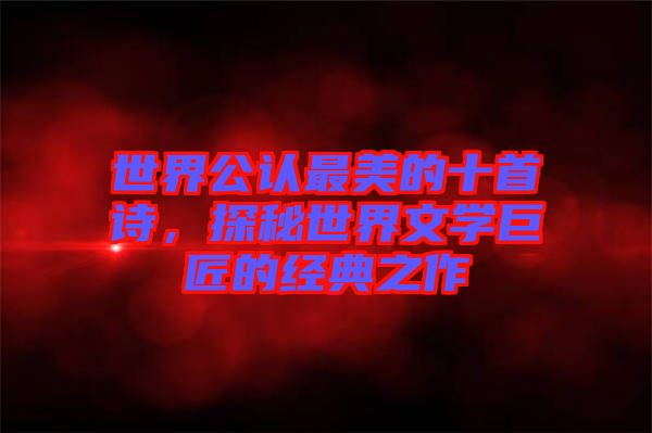 世界公認(rèn)最美的十首詩(shī)，探秘世界文學(xué)巨匠的經(jīng)典之作