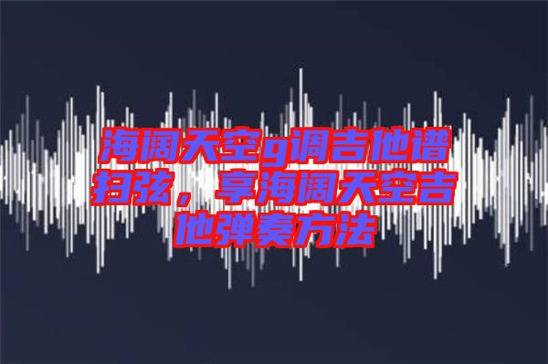 海闊天空g調(diào)吉他譜掃弦，享海闊天空吉他彈奏方法