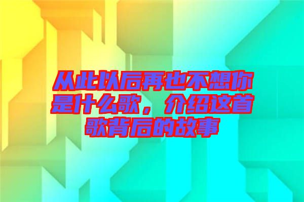 從此以后再也不想你是什么歌，介紹這首歌背后的故事