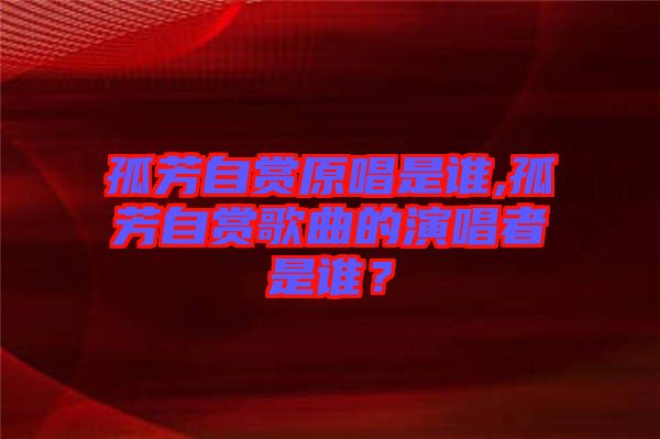 孤芳自賞原唱是誰,孤芳自賞歌曲的演唱者是誰？