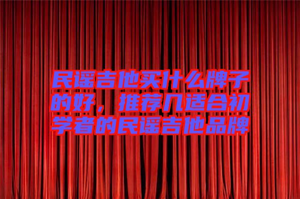民謠吉他買什么牌子的好，推薦幾適合初學(xué)者的民謠吉他品牌