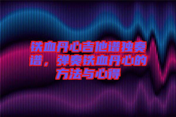 鐵血丹心吉他譜獨奏譜，彈奏鐵血丹心的方法與心得