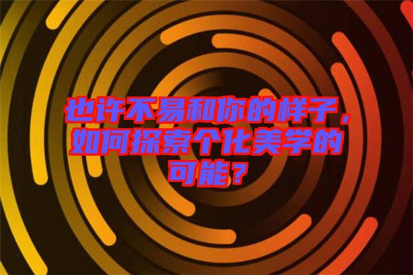 也許不易和你的樣子，如何探索個化美學(xué)的可能？