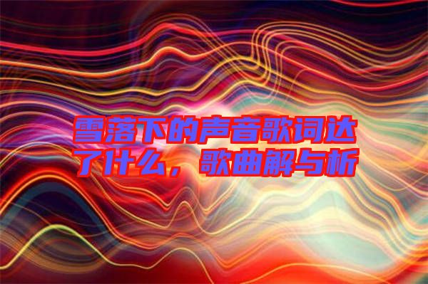 雪落下的聲音歌詞達了什么，歌曲解與析