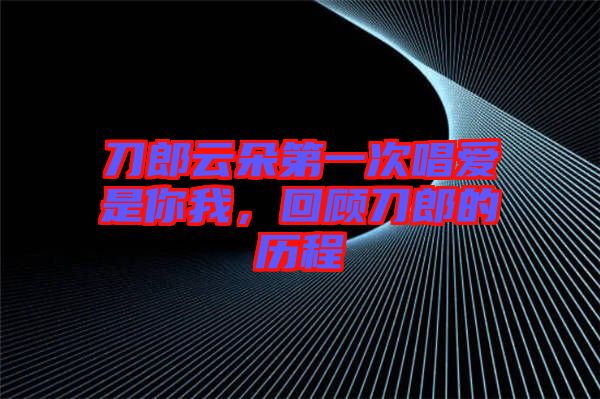 刀郎云朵第一次唱愛是你我，回顧刀郎的歷程