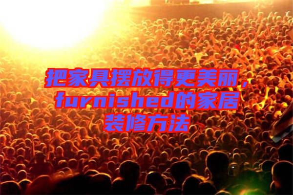 把家具擺放得更美麗，furnished的家居裝修方法