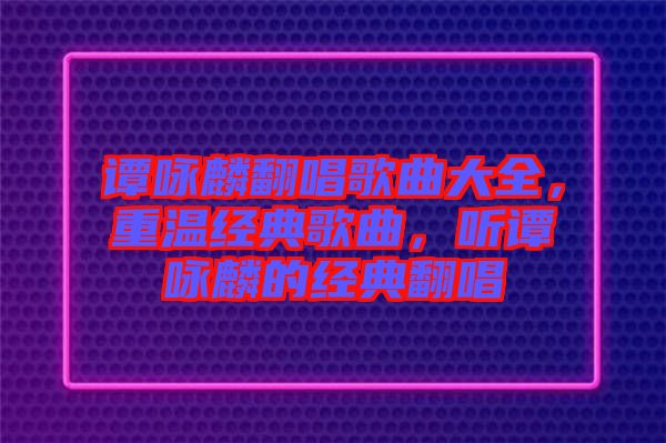 譚詠麟翻唱歌曲大全，重溫經(jīng)典歌曲，聽譚詠麟的經(jīng)典翻唱