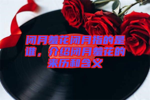 閉月羞花閉月指的是誰，介紹閉月羞花的來歷和含義