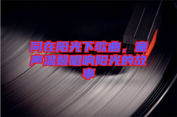 同在陽(yáng)光下歌曲，童聲溫馨唱響陽(yáng)光的故事