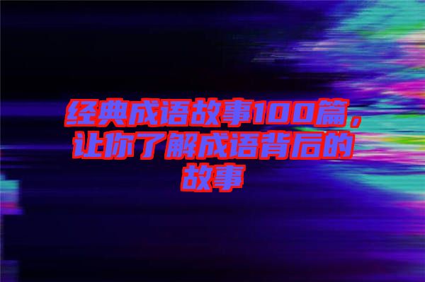 經(jīng)典成語故事100篇，讓你了解成語背后的故事