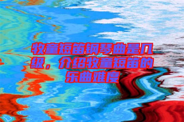 牧童短笛鋼琴曲是幾級，介紹牧童短笛的樂曲難度