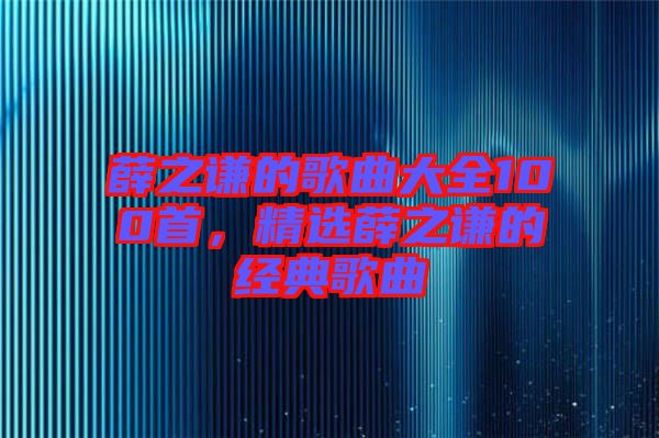 薛之謙的歌曲大全100首，精選薛之謙的經(jīng)典歌曲