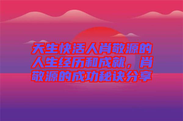 天生快活人肖敬源的人生經(jīng)歷和成就，肖敬源的成功秘訣分享