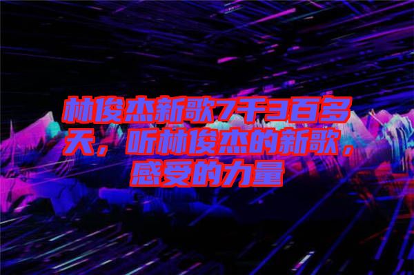 林俊杰新歌7千3百多天，聽林俊杰的新歌，感受的力量