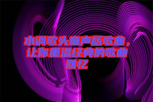 水調(diào)歌頭童聲版歌曲，讓你重溫經(jīng)典的歌曲回憶